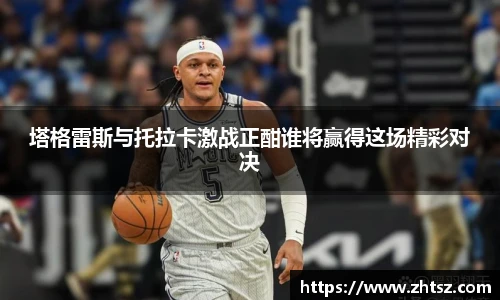 塔格雷斯与托拉卡激战正酣谁将赢得这场精彩对决